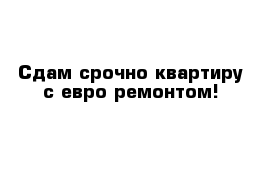 Сдам срочно квартиру с евро ремонтом!